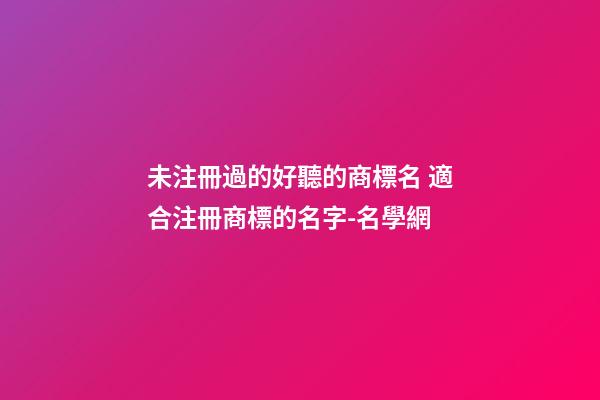 未注冊過的好聽的商標名 適合注冊商標的名字-名學網-第1張-商標起名-玄機派